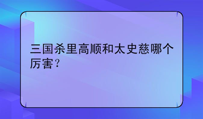 三国杀里高顺和太史慈哪个厉害？