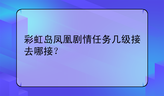 彩虹岛凤凰剧情任务几级接去哪接？