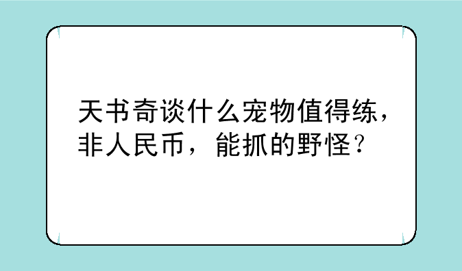 天书奇谈什么宠物值得练，非人民币，能抓的野怪？