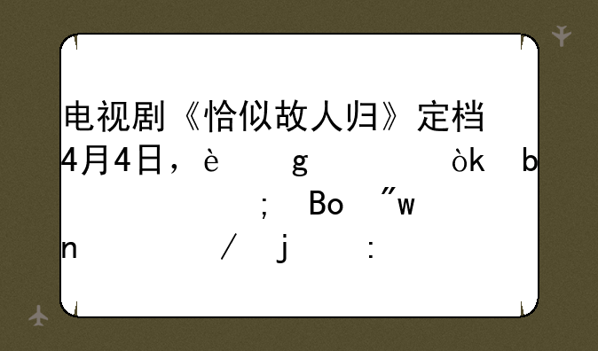 电视剧《恰似故人归》定档4月4日，这部会是《与君初相识》的原班人马吗？